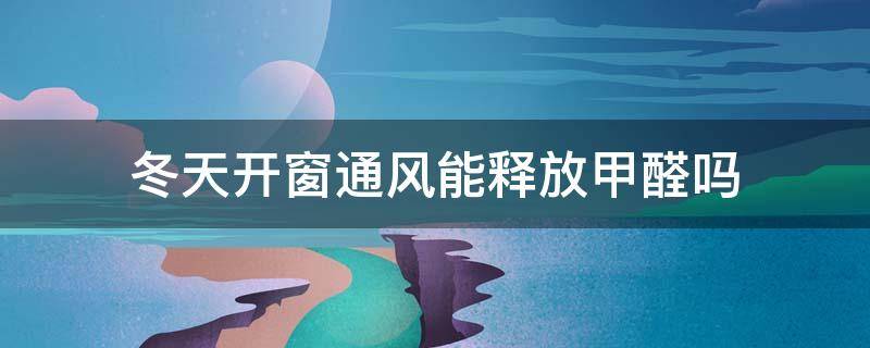 冬天开窗通风能释放甲醛吗（冬天可以开窗户释放甲醛吗）