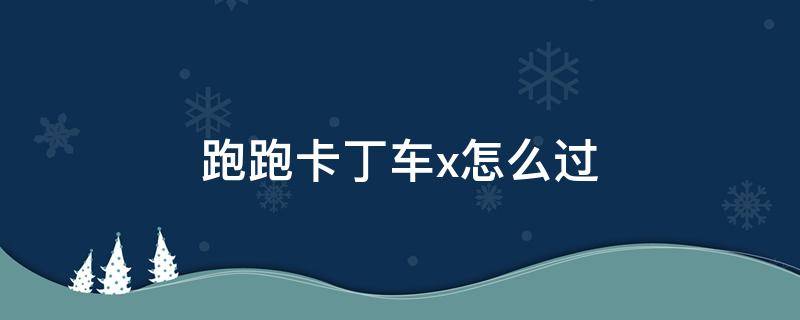 跑跑卡丁车x怎么过 跑跑卡丁车里X怎么通过