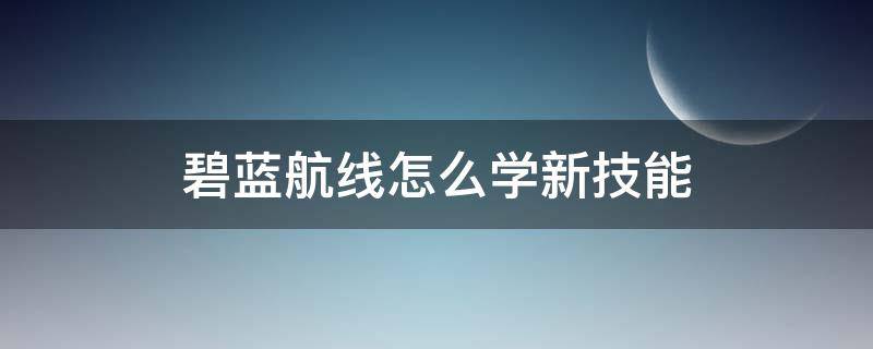 碧蓝航线怎么学新技能 碧蓝航线怎么获得新技能