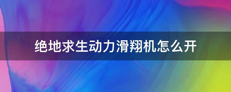 绝地求生动力滑翔机怎么开 手游绝地求生滑翔机怎么开