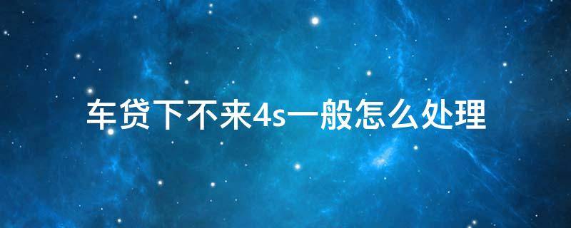 车贷下不来4s一般怎么处理 车贷下不来4s店有办法吗