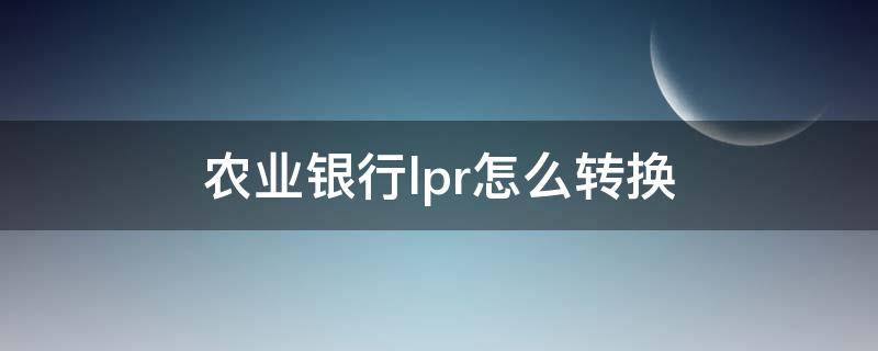 农业银行lpr怎么转换 农行强制转换LPR吗