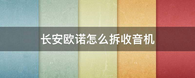 长安欧诺怎么拆收音机 长安欧力威收音机怎么拆