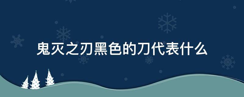 鬼灭之刃黑色的刀代表什么（鬼灭之刃黑刀是什么）