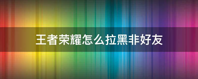 王者荣耀怎么拉黑非好友（王者荣耀怎么拉黑非好友邀请）