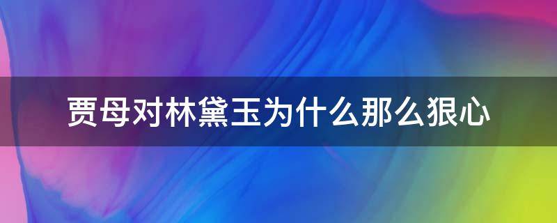 贾母对林黛玉为什么那么狠心 贾母最后为什么不支持林黛玉