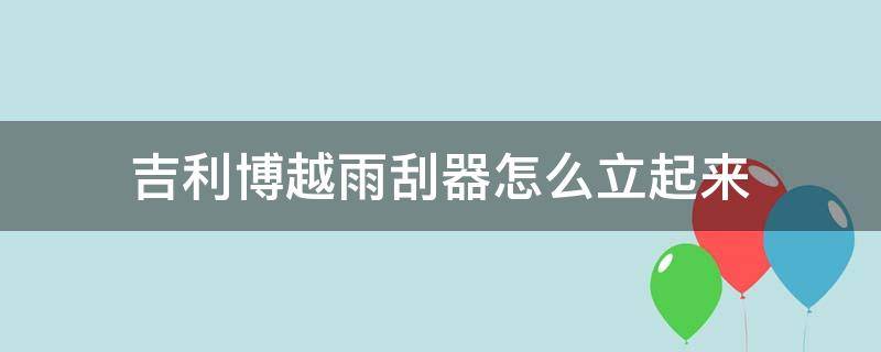 吉利博越雨刮器怎么立起来 博越的雨刮器怎么抬起来