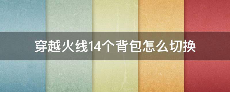 穿越火线14个背包怎么切换 cf端游14个背包怎么在游戏里面切换