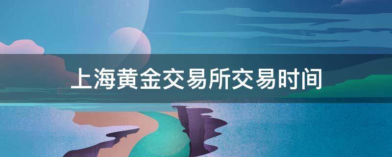 上海黄金交易所交易时间 上海黄金交易所交易时间2020