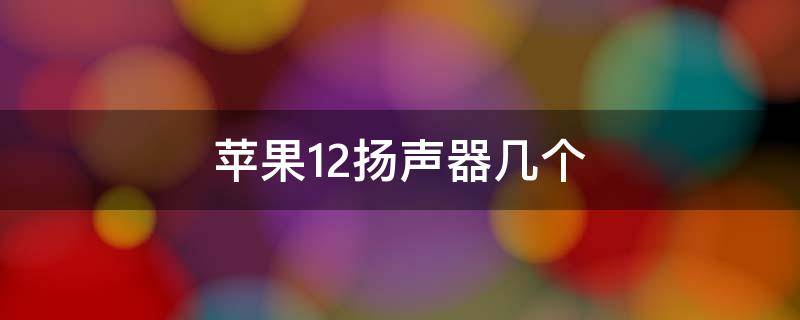 苹果12扬声器几个（苹果12用的是什么扬声器）