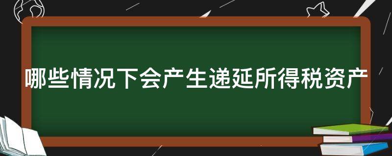 哪些情况下会产生递延所得税资产 什么情况下会产生递延所得税资产