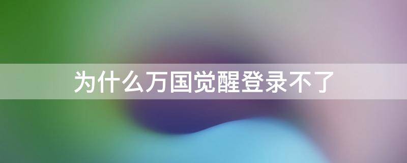 为什么万国觉醒登录不了 万国觉醒怎么登录不上去