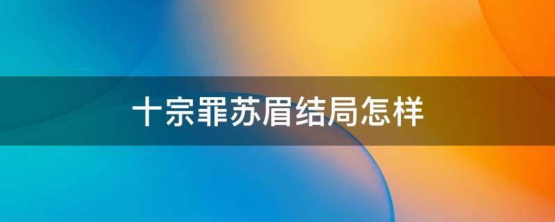 十宗罪苏眉结局怎样 十宗罪苏眉跟谁在一起了