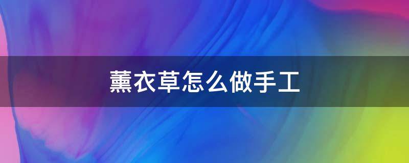 薰衣草怎么做手工 薰衣草怎么做手工视频