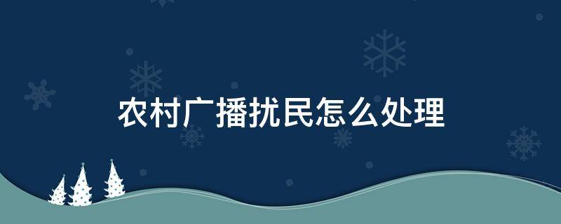 农村广播扰民怎么处理（村里的广播扰民怎么办）