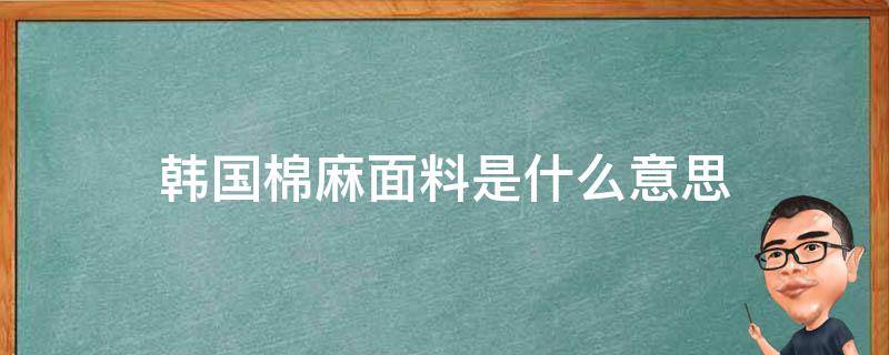 韩国棉麻面料是什么意思（韩国麻面料是什么面料）