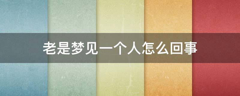 老是梦见一个人怎么回事 周公解梦老是梦见一个人怎么回事