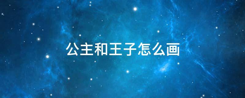 公主和王子怎么画 公主和王子怎么画王子的照片