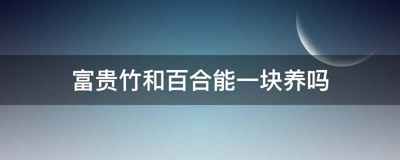 富贵竹和百合能一块养吗 富贵竹和百合花养在家里一起养好吗