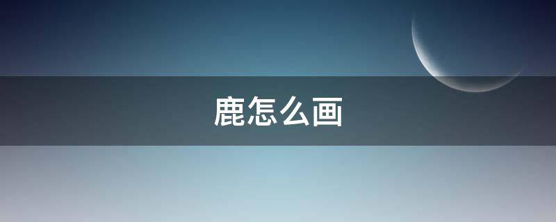 鹿怎么画 鹿怎么画好看