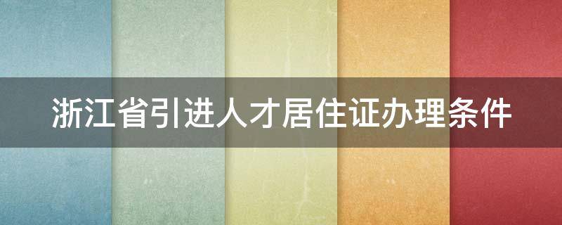 浙江省引进人才居住证办理条件 浙江省引进人才居住证怎么办理