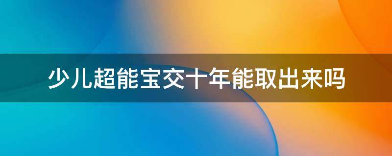 少儿超能宝交十年能取出来吗（超能宝交够十年能把钱取出来吗?）