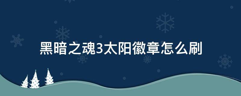 黑暗之魂3太阳徽章怎么刷（黑暗之魂3太阳徽章怎么刷2021）