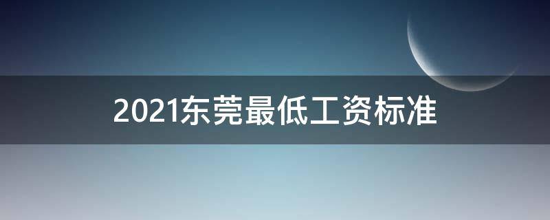 2021东莞最低工资标准（2021东莞最低工资标准调整时间）