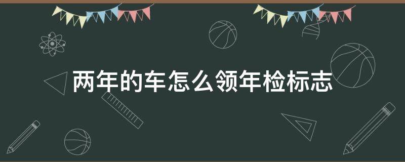 两年的车怎么领年检标志 两年的车在哪里领年检标