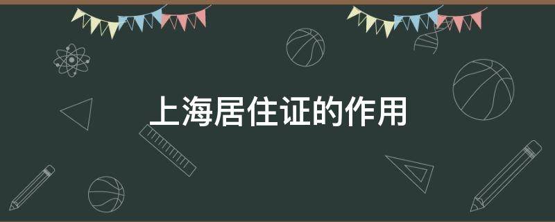 上海居住证的作用（上海居住证的作用及用途2021）