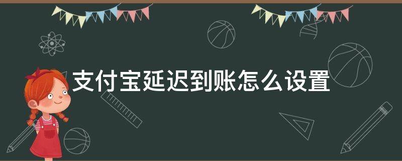 支付宝延迟到账怎么设置（支付宝设置延迟到账怎么设置）