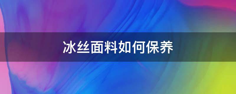 冰丝面料如何保养 冰丝面料如何洗