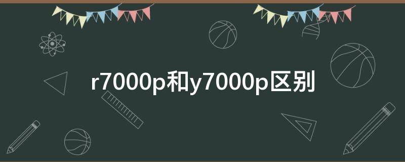 r7000p和y7000p区别 r7000p和y7000p区别2022