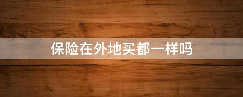 保险在外地买都一样吗 外地买保险和本地买一样不