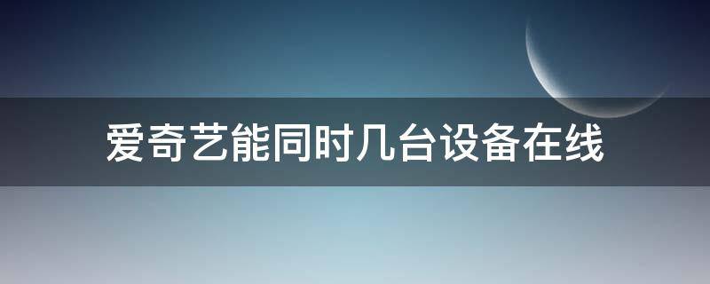 爱奇艺能同时几台设备在线（爱奇艺能同时几台设备在线怎么设置）