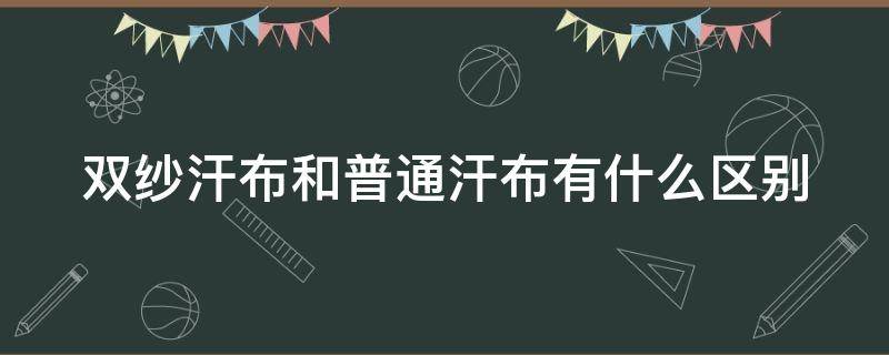 双纱汗布和普通汗布有什么区别 双纱汗布和普通汗布有什么区别图片