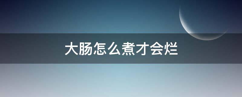 大肠怎么煮才会烂（大肠怎么煮才会烂的快）