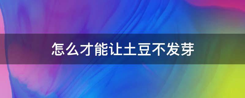 怎么才能让土豆不发芽（怎么样可以让土豆不发芽）