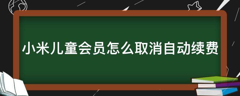 小米儿童会员怎么取消自动续费（小米儿童会员怎么取消自动续费支付宝）