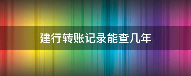 建行转账记录能查几年（建行转账记录能查几年怎么查）