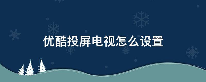 优酷投屏电视怎么设置（手机优酷投屏电视怎么设置）