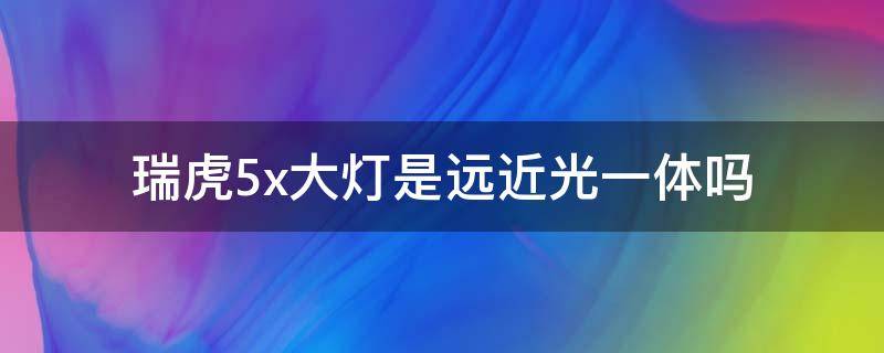 瑞虎5x大灯是远近光一体吗 瑞虎5X大灯