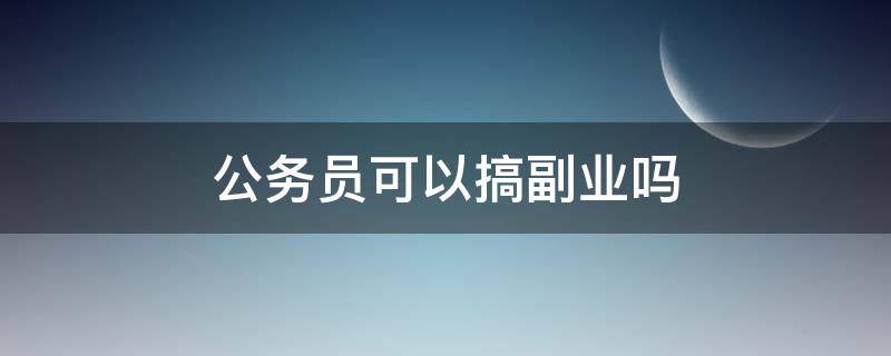 公务员可以搞副业吗（公务员能搞副业吗?）