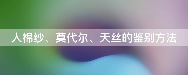 人棉纱、莫代尔、天丝的鉴别方法 大班下学期语言总结