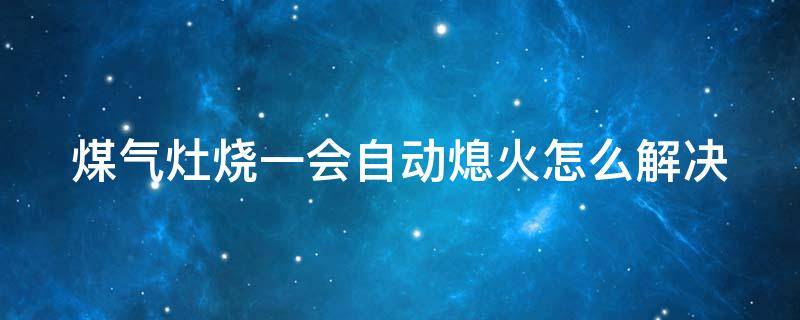 煤气灶烧一会自动熄火怎么解决 煤气灶烧一会自动熄火怎么办