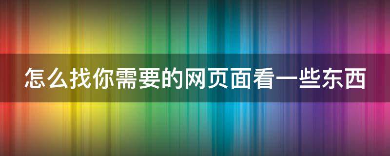 怎么找你需要的网页面看一些东西（怎么找你需要的网页面看一些东西英文）