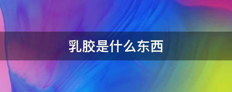 乳胶是什么东西 醋酸白乳胶是什么东西