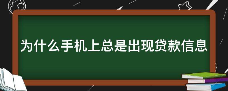 为什么手机上总是出现贷款信息（为什么手机老是有贷款信息）