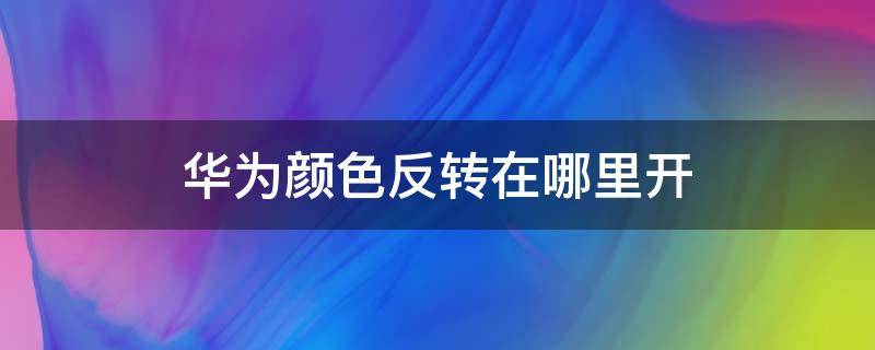 华为颜色反转在哪里开（反转颜色怎么打开华为）