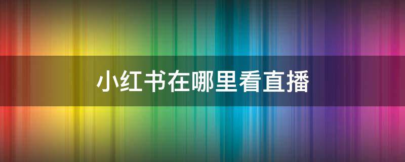 小红书在哪里看直播 小红书在哪里看